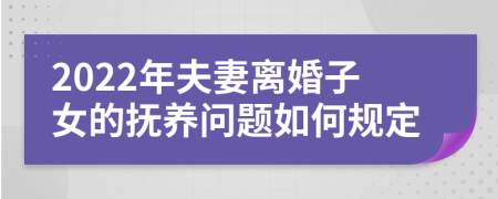 2022年夫妻离婚子女的抚养问题如何规定