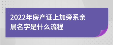 2022年房产证上加旁系亲属名字是什么流程