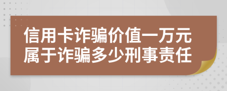 信用卡诈骗价值一万元属于诈骗多少刑事责任