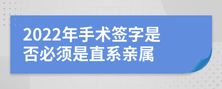 2022年手术签字是否必须是直系亲属