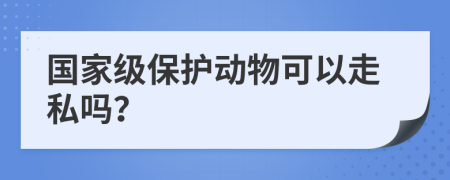 国家级保护动物可以走私吗？