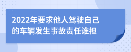 2022年要求他人驾驶自己的车辆发生事故责任谁担