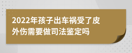 2022年孩子出车祸受了皮外伤需要做司法鉴定吗