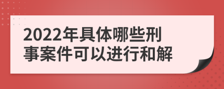 2022年具体哪些刑事案件可以进行和解