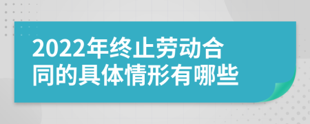 2022年终止劳动合同的具体情形有哪些