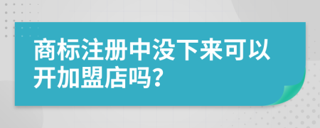 商标注册中没下来可以开加盟店吗？