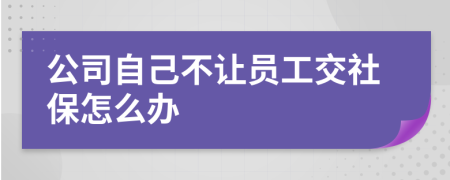 公司自己不让员工交社保怎么办