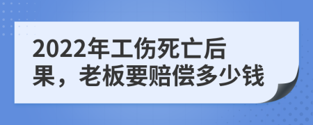 2022年工伤死亡后果，老板要赔偿多少钱