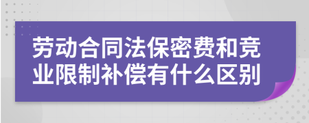 劳动合同法保密费和竞业限制补偿有什么区别