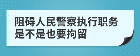 阻碍人民警察执行职务是不是也要拘留