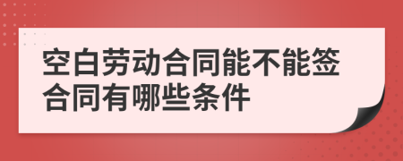 空白劳动合同能不能签合同有哪些条件