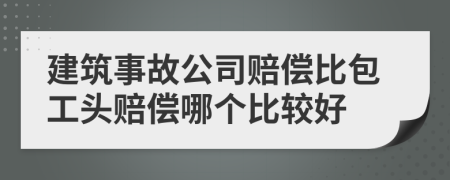 建筑事故公司赔偿比包工头赔偿哪个比较好