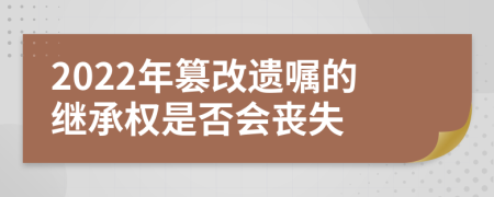 2022年篡改遗嘱的继承权是否会丧失