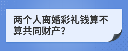 两个人离婚彩礼钱算不算共同财产？