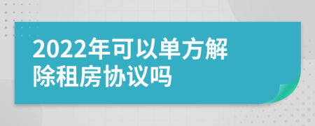 2022年可以单方解除租房协议吗