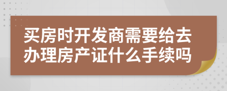 买房时开发商需要给去办理房产证什么手续吗