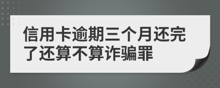 信用卡逾期三个月还完了还算不算诈骗罪