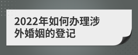 2022年如何办理涉外婚姻的登记