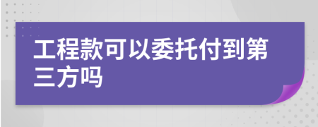 工程款可以委托付到第三方吗