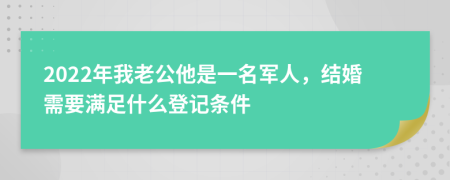 2022年我老公他是一名军人，结婚需要满足什么登记条件