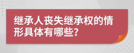 继承人丧失继承权的情形具体有哪些？