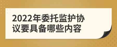 2022年委托监护协议要具备哪些内容