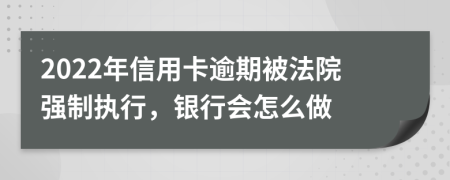 2022年信用卡逾期被法院强制执行，银行会怎么做