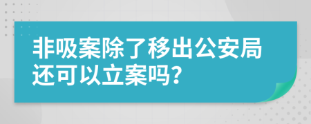 非吸案除了移出公安局还可以立案吗？