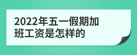 2022年五一假期加班工资是怎样的