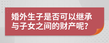 婚外生子是否可以继承与子女之间的财产呢？