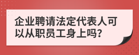 企业聘请法定代表人可以从职员工身上吗？