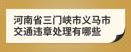 河南省三门峡市义马市交通违章处理有哪些