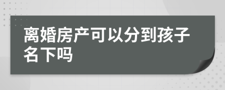 离婚房产可以分到孩子名下吗