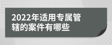 2022年适用专属管辖的案件有哪些