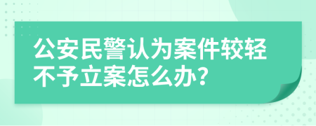 公安民警认为案件较轻不予立案怎么办？