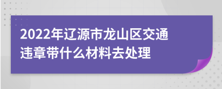 2022年辽源市龙山区交通违章带什么材料去处理
