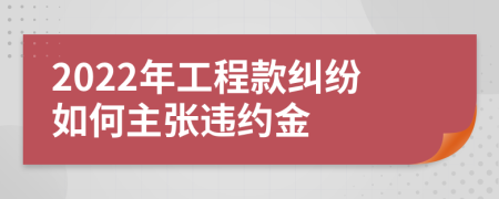 2022年工程款纠纷如何主张违约金