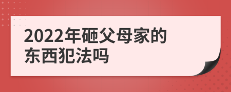 2022年砸父母家的东西犯法吗