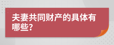夫妻共同财产的具体有哪些？