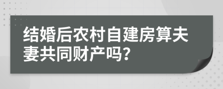 结婚后农村自建房算夫妻共同财产吗？