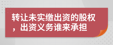 转让未实缴出资的股权，出资义务谁来承担