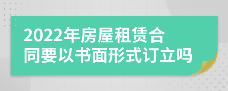 2022年房屋租赁合同要以书面形式订立吗