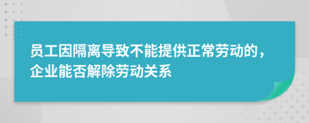 员工因隔离导致不能提供正常劳动的，企业能否解除劳动关系