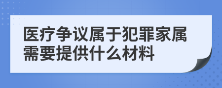 医疗争议属于犯罪家属需要提供什么材料