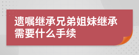 遗嘱继承兄弟姐妹继承需要什么手续