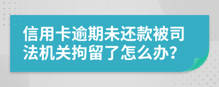 信用卡逾期未还款被司法机关拘留了怎么办？