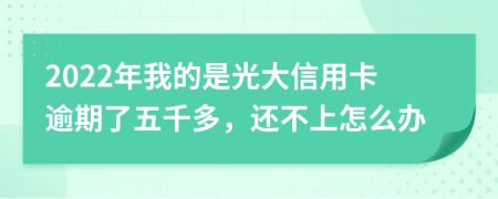 2022年我的是光大信用卡逾期了五千多，还不上怎么办