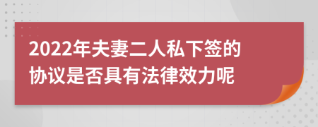 2022年夫妻二人私下签的协议是否具有法律效力呢