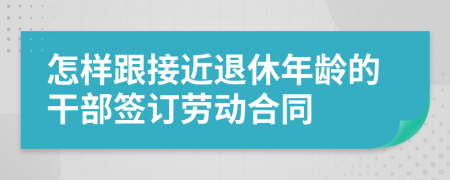 怎样跟接近退休年龄的干部签订劳动合同