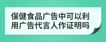 保健食品广告中可以利用广告代言人作证明吗